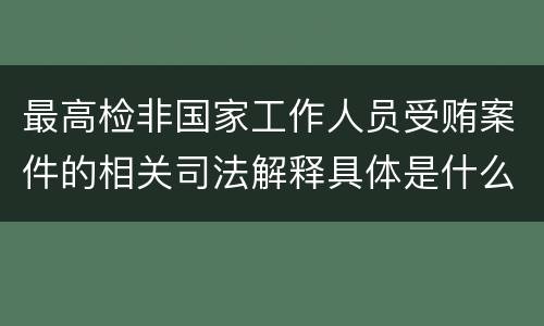 最高检非国家工作人员受贿案件的相关司法解释具体是什么主要内容