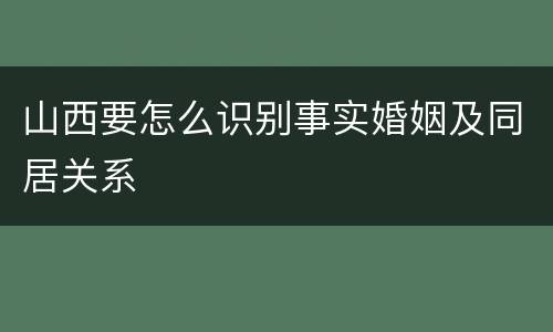 山西要怎么识别事实婚姻及同居关系