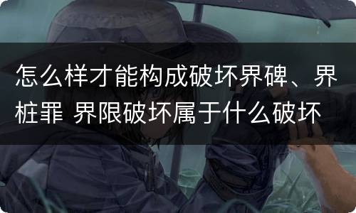 怎么样才能构成破坏界碑、界桩罪 界限破坏属于什么破坏