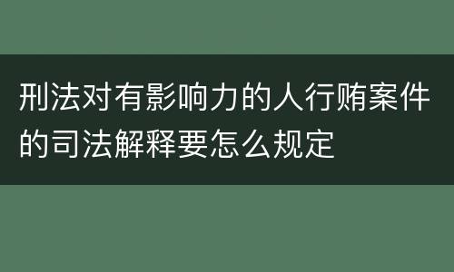 刑法对有影响力的人行贿案件的司法解释要怎么规定