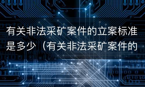 有关非法采矿案件的立案标准是多少（有关非法采矿案件的立案标准是多少条）