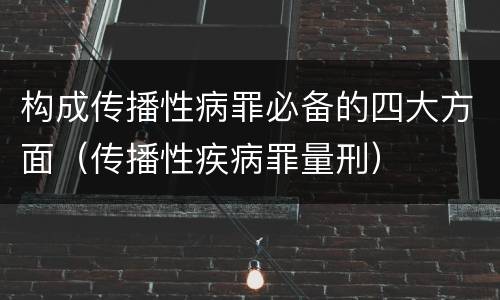 构成传播性病罪必备的四大方面（传播性疾病罪量刑）