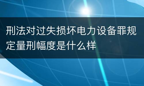 刑法对过失损坏电力设备罪规定量刑幅度是什么样