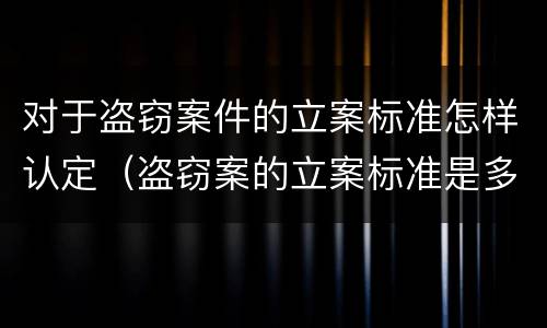 对于盗窃案件的立案标准怎样认定（盗窃案的立案标准是多少）