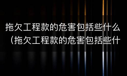 拖欠工程款的危害包括些什么（拖欠工程款的危害包括些什么内容）