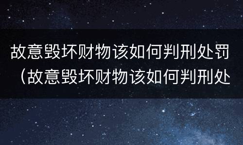 故意毁坏财物该如何判刑处罚（故意毁坏财物该如何判刑处罚案例）