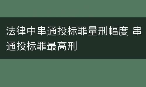 法律中串通投标罪量刑幅度 串通投标罪最高刑