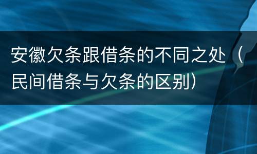 安徽欠条跟借条的不同之处（民间借条与欠条的区别）