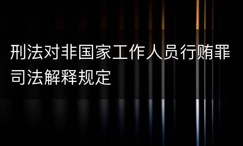 刑法对非国家工作人员行贿罪司法解释规定