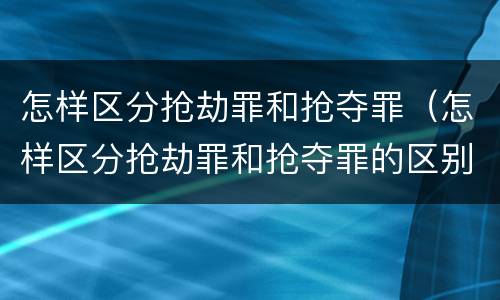 怎样区分抢劫罪和抢夺罪（怎样区分抢劫罪和抢夺罪的区别）