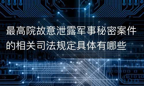 最高院故意泄露军事秘密案件的相关司法规定具体有哪些