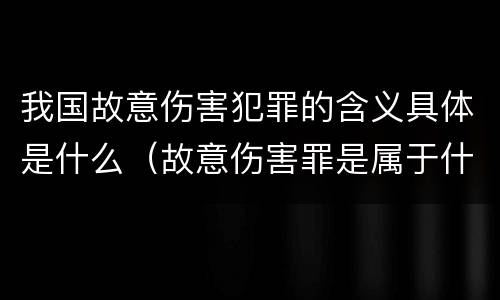 我国故意伤害犯罪的含义具体是什么（故意伤害罪是属于什么犯罪类型）