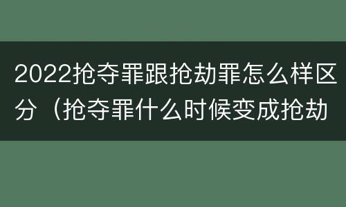 2022抢夺罪跟抢劫罪怎么样区分（抢夺罪什么时候变成抢劫罪）