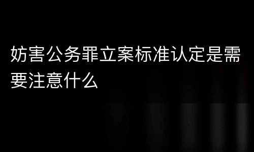 妨害公务罪立案标准认定是需要注意什么