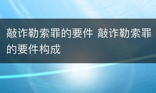 敲诈勒索罪的要件 敲诈勒索罪的要件构成