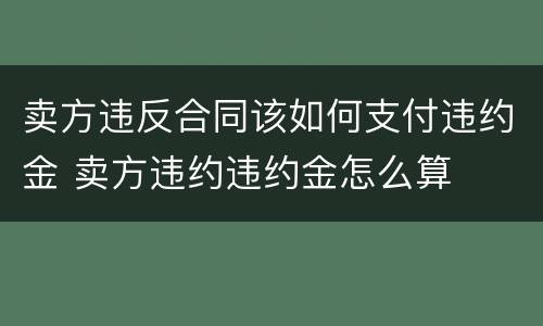 卖方违反合同该如何支付违约金 卖方违约违约金怎么算