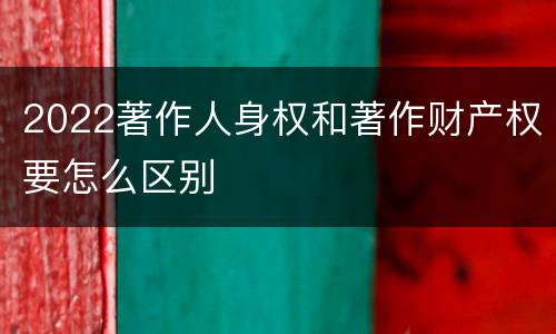 2022著作人身权和著作财产权要怎么区别