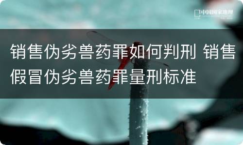 销售伪劣兽药罪如何判刑 销售假冒伪劣兽药罪量刑标准