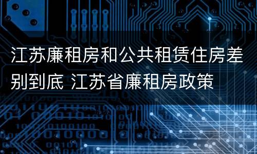 江苏廉租房和公共租赁住房差别到底 江苏省廉租房政策