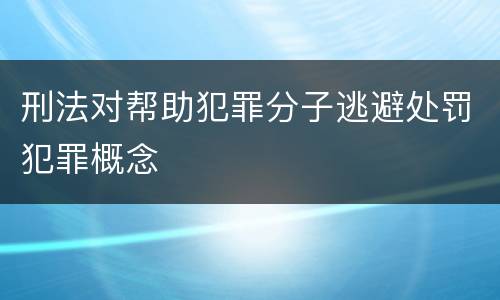 刑法对帮助犯罪分子逃避处罚犯罪概念