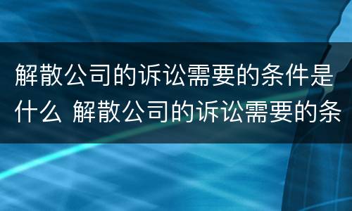 解散公司的诉讼需要的条件是什么 解散公司的诉讼需要的条件是什么意思