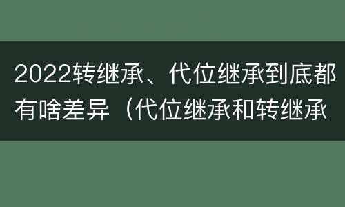 2022转继承、代位继承到底都有啥差异（代位继承和转继承各需要具备哪些条件?二者如何区别?）