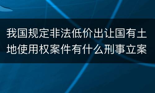 我国规定非法低价出让国有土地使用权案件有什么刑事立案追诉标准