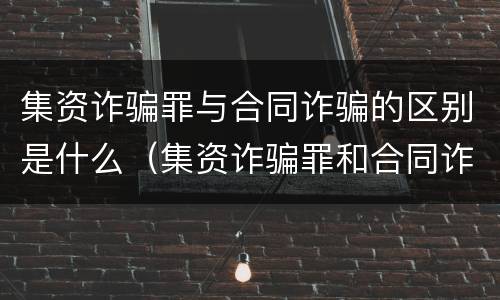 集资诈骗罪与合同诈骗的区别是什么（集资诈骗罪和合同诈骗罪的界限）