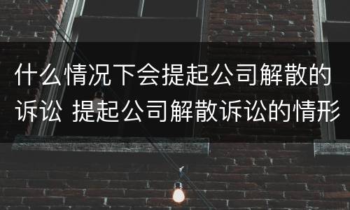 什么情况下会提起公司解散的诉讼 提起公司解散诉讼的情形