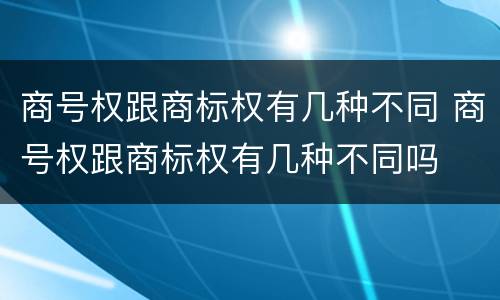 商号权跟商标权有几种不同 商号权跟商标权有几种不同吗