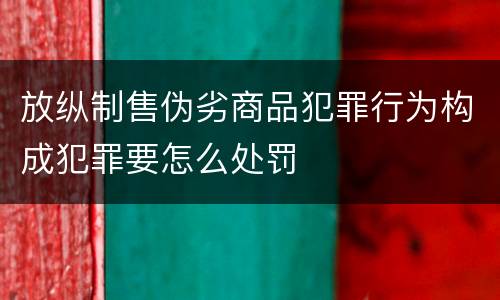 放纵制售伪劣商品犯罪行为构成犯罪要怎么处罚