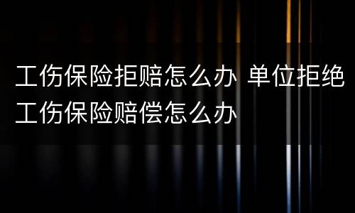 工伤保险拒赔怎么办 单位拒绝工伤保险赔偿怎么办