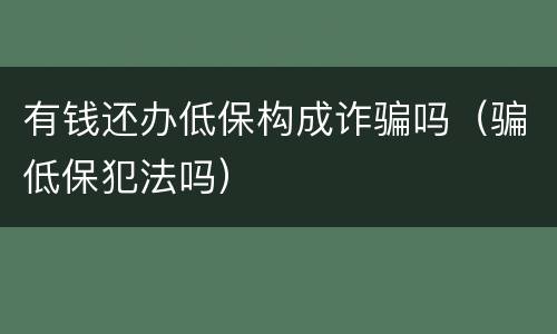 有钱还办低保构成诈骗吗（骗低保犯法吗）