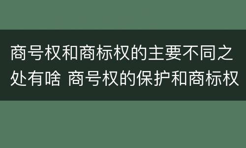 商号权和商标权的主要不同之处有啥 商号权的保护和商标权的保护一样是全国性范围的