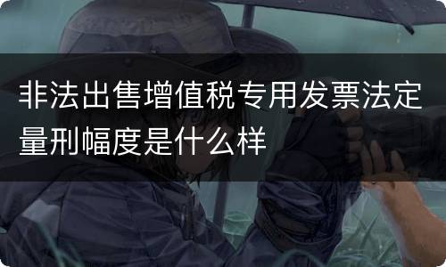 非法出售增值税专用发票法定量刑幅度是什么样