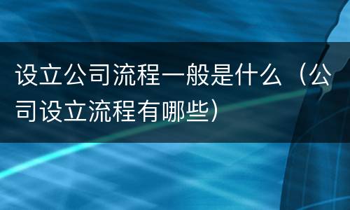 设立公司流程一般是什么（公司设立流程有哪些）