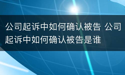 公司起诉中如何确认被告 公司起诉中如何确认被告是谁