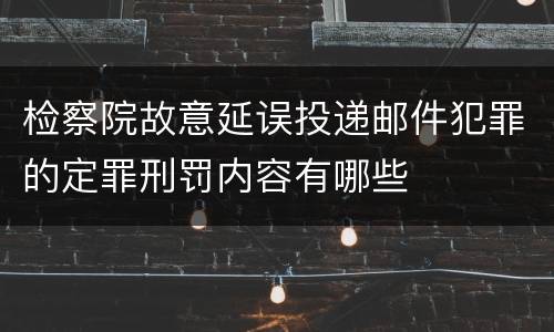 检察院故意延误投递邮件犯罪的定罪刑罚内容有哪些