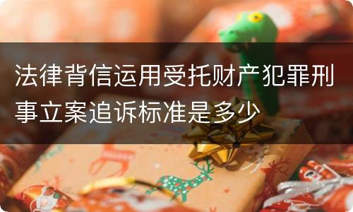 法律背信运用受托财产犯罪刑事立案追诉标准是多少