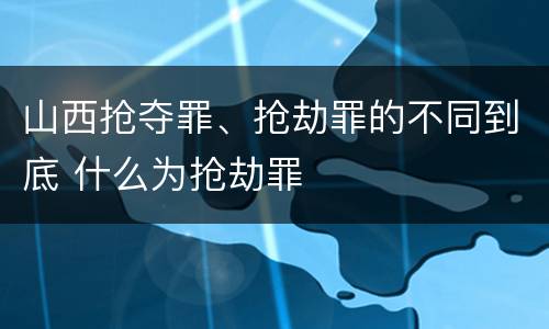 山西抢夺罪、抢劫罪的不同到底 什么为抢劫罪