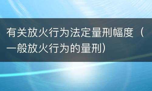 有关放火行为法定量刑幅度（一般放火行为的量刑）