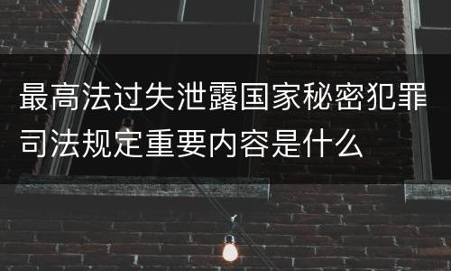 最高法过失泄露国家秘密犯罪司法规定重要内容是什么