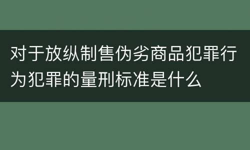 对于放纵制售伪劣商品犯罪行为犯罪的量刑标准是什么