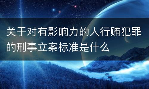 关于对有影响力的人行贿犯罪的刑事立案标准是什么