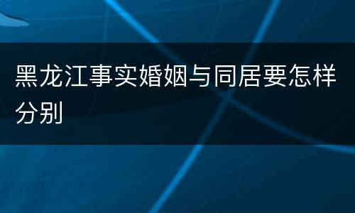 黑龙江事实婚姻与同居要怎样分别