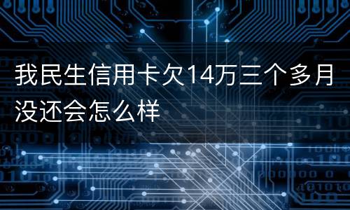 我民生信用卡欠14万三个多月没还会怎么样