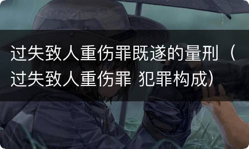 过失致人重伤罪既遂的量刑（过失致人重伤罪 犯罪构成）