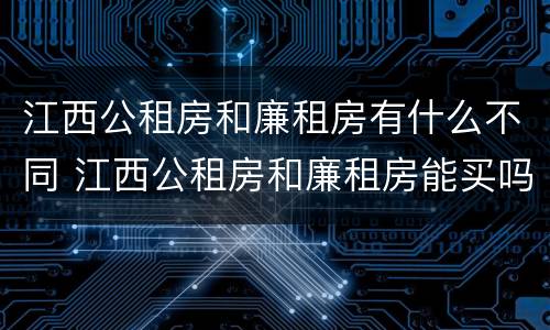 江西公租房和廉租房有什么不同 江西公租房和廉租房能买吗