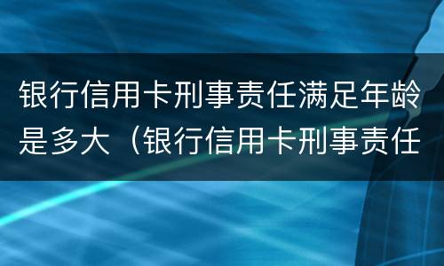 银行信用卡刑事责任满足年龄是多大（银行信用卡刑事责任满足年龄是多大可以办）