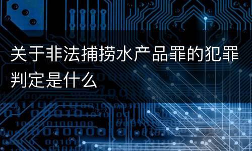 关于非法捕捞水产品罪的犯罪判定是什么